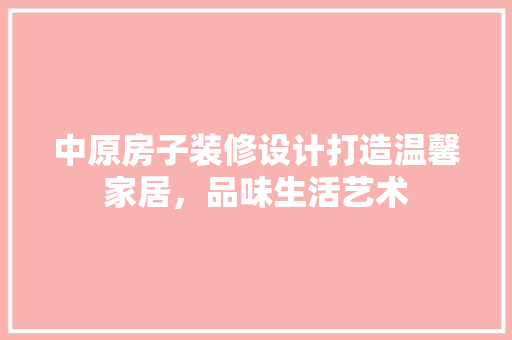 中原房子装修设计打造温馨家居，品味生活艺术