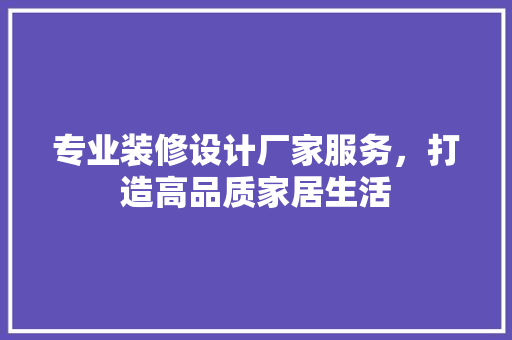 专业装修设计厂家服务，打造高品质家居生活