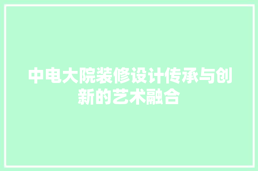 中电大院装修设计传承与创新的艺术融合