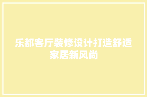乐都客厅装修设计打造舒适家居新风尚