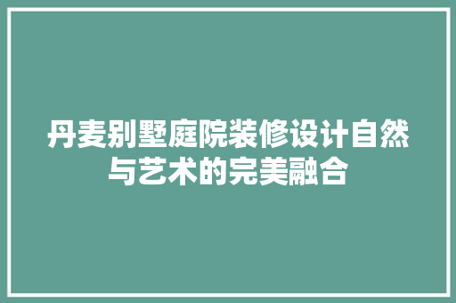 丹麦别墅庭院装修设计自然与艺术的完美融合