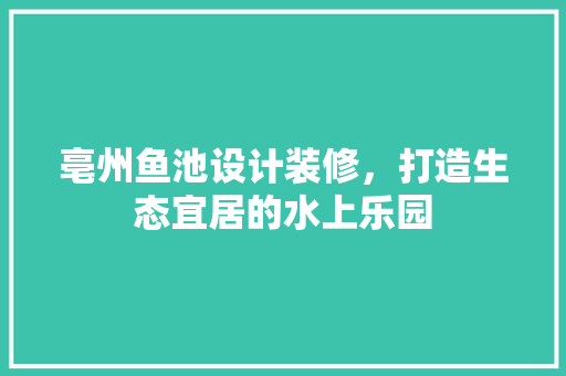 亳州鱼池设计装修，打造生态宜居的水上乐园