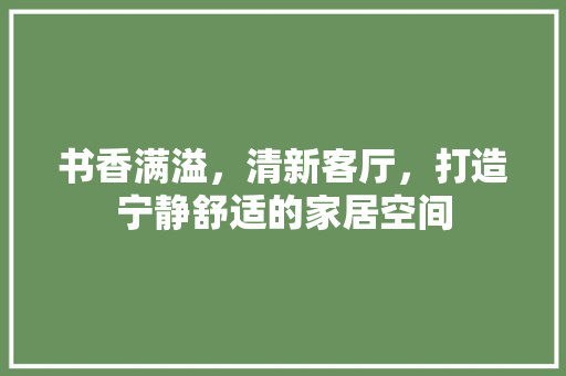 书香满溢，清新客厅，打造宁静舒适的家居空间