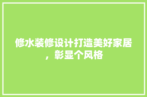 修水装修设计打造美好家居，彰显个风格
