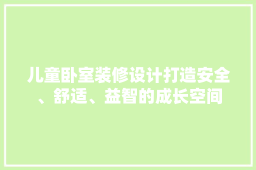 儿童卧室装修设计打造安全、舒适、益智的成长空间