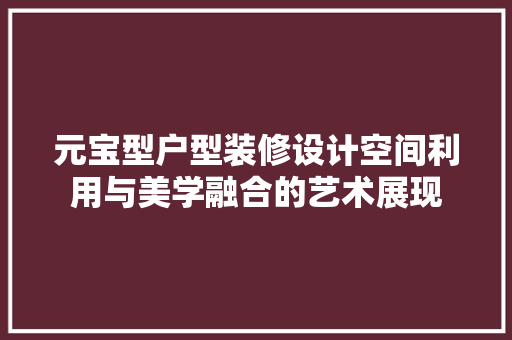 元宝型户型装修设计空间利用与美学融合的艺术展现