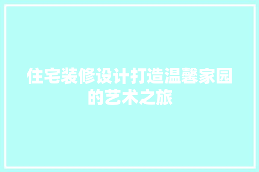 住宅装修设计打造温馨家园的艺术之旅
