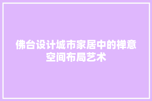 佛台设计城市家居中的禅意空间布局艺术