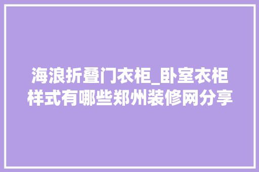 海浪折叠门衣柜_卧室衣柜样式有哪些郑州装修网分享卧室衣柜该怎么选择