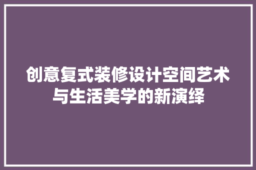 创意复式装修设计空间艺术与生活美学的新演绎