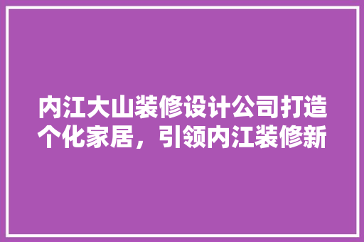 内江大山装修设计公司打造个化家居，引领内江装修新潮流