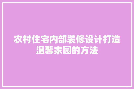 农村住宅内部装修设计打造温馨家园的方法
