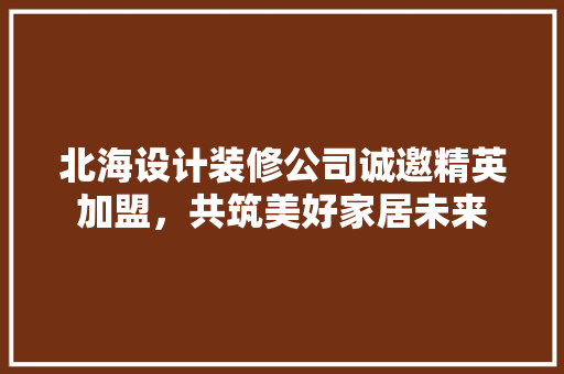北海设计装修公司诚邀精英加盟，共筑美好家居未来