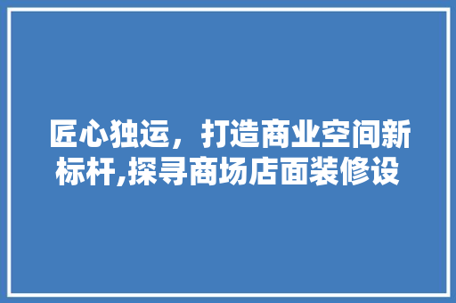 匠心独运，打造商业空间新标杆,探寻商场店面装修设计的奥秘