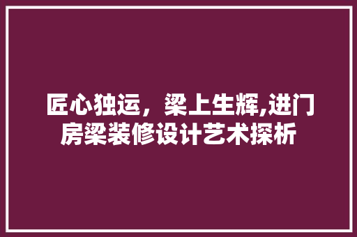 匠心独运，梁上生辉,进门房梁装修设计艺术探析