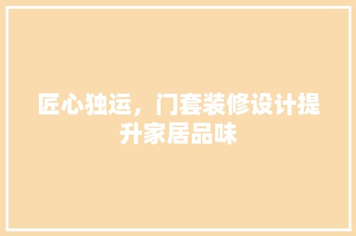 匠心独运，门套装修设计提升家居品味