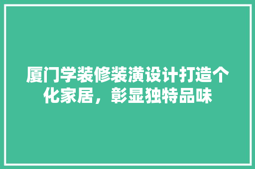 厦门学装修装潢设计打造个化家居，彰显独特品味