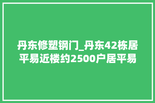 丹东修塑钢门_丹东42栋居平易近楼约2500户居平易近将受益11月底落成