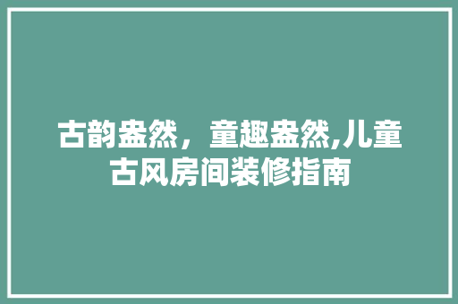 古韵盎然，童趣盎然,儿童古风房间装修指南