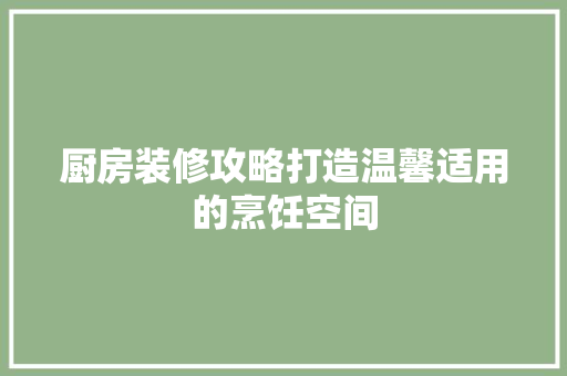 厨房装修攻略打造温馨适用的烹饪空间