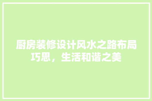 厨房装修设计风水之路布局巧思，生活和谐之美