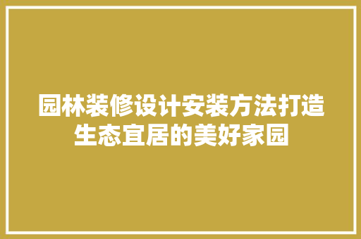 园林装修设计安装方法打造生态宜居的美好家园