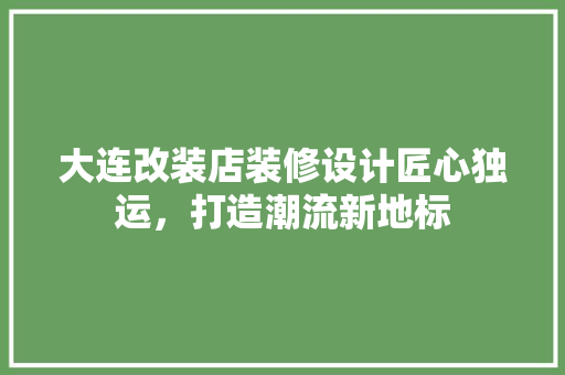 大连改装店装修设计匠心独运，打造潮流新地标