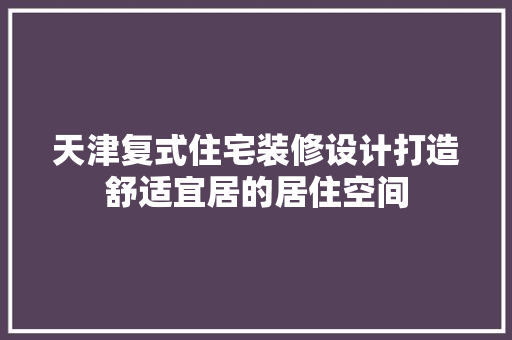 天津复式住宅装修设计打造舒适宜居的居住空间