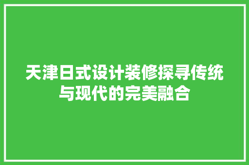 天津日式设计装修探寻传统与现代的完美融合