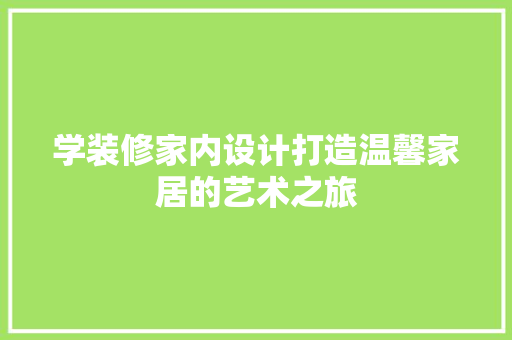 学装修家内设计打造温馨家居的艺术之旅