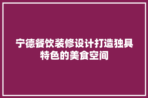 宁德餐饮装修设计打造独具特色的美食空间