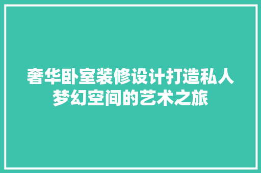 奢华卧室装修设计打造私人梦幻空间的艺术之旅