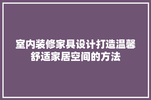 室内装修家具设计打造温馨舒适家居空间的方法