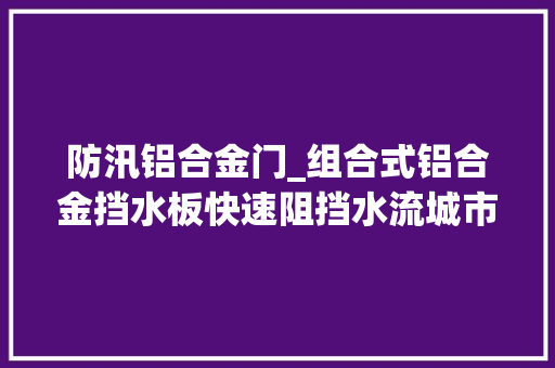 防汛铝合金门_组合式铝合金挡水板快速阻挡水流城市内涝挡水引流