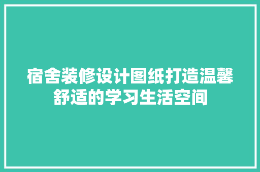 宿舍装修设计图纸打造温馨舒适的学习生活空间