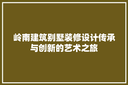 岭南建筑别墅装修设计传承与创新的艺术之旅