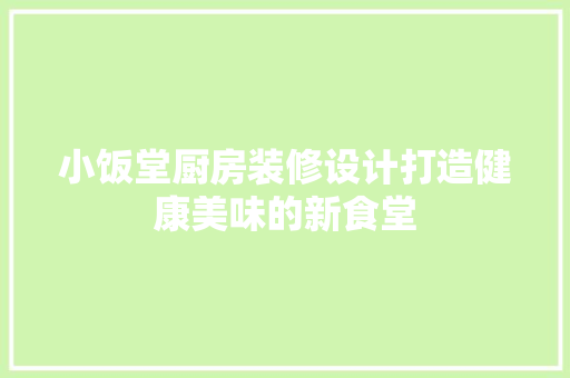 小饭堂厨房装修设计打造健康美味的新食堂