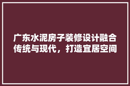 广东水泥房子装修设计融合传统与现代，打造宜居空间