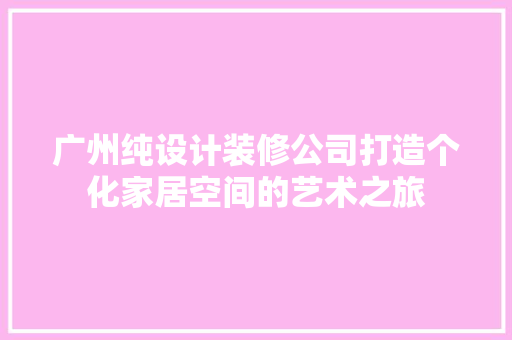 广州纯设计装修公司打造个化家居空间的艺术之旅
