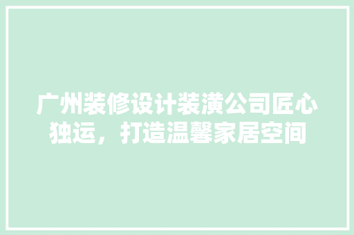 广州装修设计装潢公司匠心独运，打造温馨家居空间