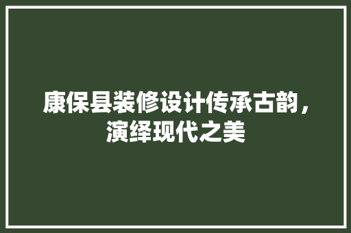 康保县装修设计传承古韵，演绎现代之美