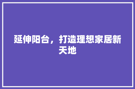延伸阳台，打造理想家居新天地