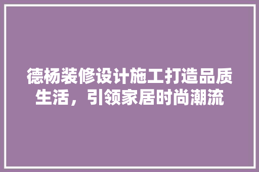 德杨装修设计施工打造品质生活，引领家居时尚潮流
