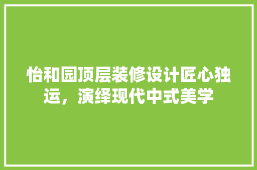 怡和园顶层装修设计匠心独运，演绎现代中式美学