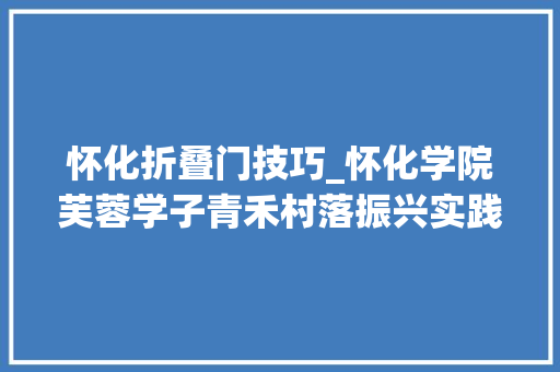 怀化折叠门技巧_怀化学院芙蓉学子青禾村落振兴实践团赴麻阳开展扎染艺术传授教化