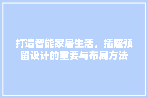 打造智能家居生活，插座预留设计的重要与布局方法