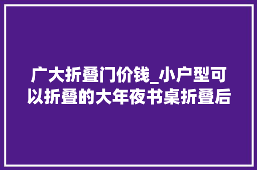 广大折叠门价钱_小户型可以折叠的大年夜书桌折叠后仅30cm 防火门