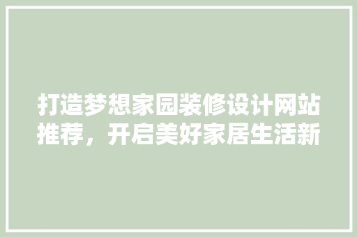 打造梦想家园装修设计网站推荐，开启美好家居生活新篇章
