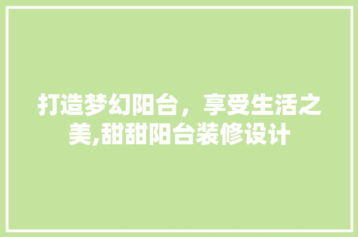 打造梦幻阳台，享受生活之美,甜甜阳台装修设计