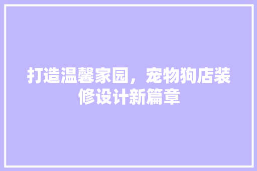 打造温馨家园，宠物狗店装修设计新篇章